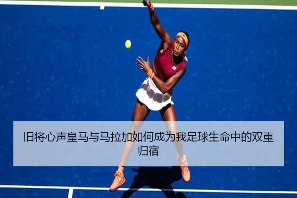旧将心声皇马与马拉加如何成为我足球生命中的双重归宿